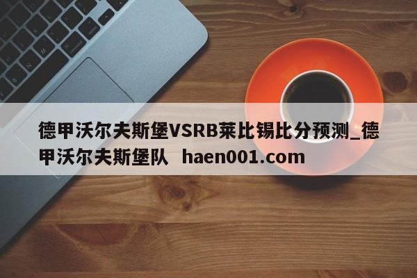 德甲沃尔夫斯堡VSRB莱比锡比分预测_德甲沃尔夫斯堡队  haen001.com