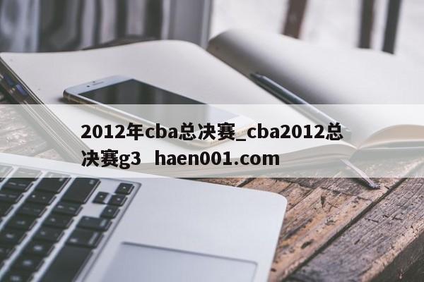 2012年cba总决赛_cba2012总决赛g3  haen001.com